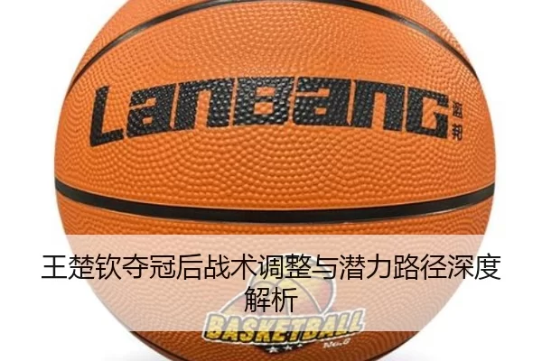 王楚钦夺冠后战术调整与潜力路径深度解析