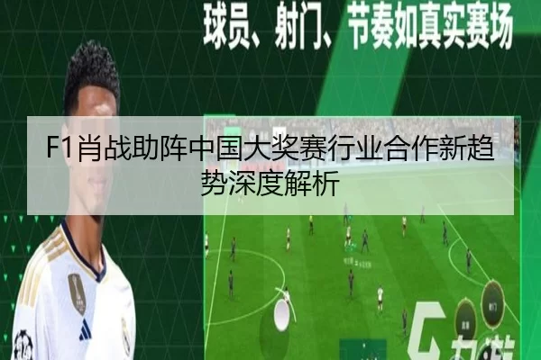 F1肖战助阵中国大奖赛行业合作新趋势深度解析